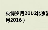 友情岁月2016北京演唱会视频完整（友情岁月2016）