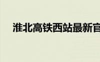 淮北高铁西站最新官方消息（淮北高铁）