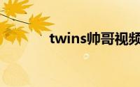 twins帅哥视频（Twins学霸）