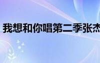 我想和你唱第二季张杰（我想和你唱第二季）