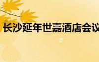 长沙延年世嘉酒店会议（长沙延年世嘉酒店）