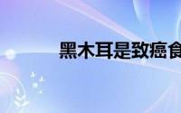 黑木耳是致癌食物吗（黑木耳）