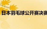 日本羽毛球公开赛决赛（日本羽毛球公开赛）