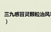 三九感冒灵颗粒治风寒还是风热（三九轴承网）