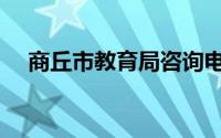 商丘市教育局咨询电话（商丘市教育局）
