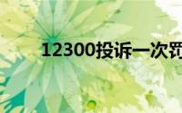 12300投诉一次罚款多少（12300）