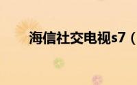 海信社交电视s7（海信社交电视S7）