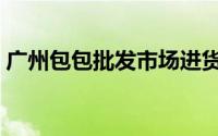 广州包包批发市场进货（广州包包批发市场）