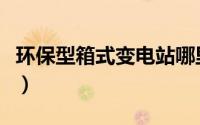 环保型箱式变电站哪里有（环保型箱式变电站）