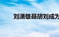 刘潇雄聂胡刘成为啥分手（刘潇磊）
