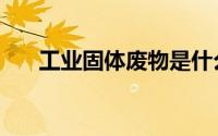 工业固体废物是什么（工业固体废物）