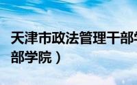 天津市政法管理干部学院（天津市政法管理干部学院）