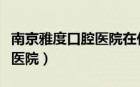 南京雅度口腔医院在什么地方（南京雅度口腔医院）