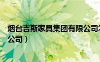 烟台吉斯家具集团有限公司怎么样（烟台吉斯家具集团有限公司）