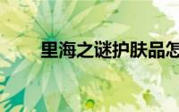 里海之谜护肤品怎么样（里海之谜）