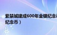 紫禁城建成600年金银纪念币发行（紫禁城建成600年金银纪念币）