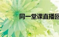 同一堂课直播回放（同一堂课）