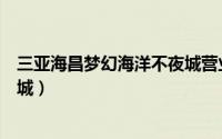 三亚海昌梦幻海洋不夜城营业时间（三亚海昌梦幻海洋不夜城）