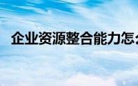 企业资源整合能力怎么写（企业资源整合）