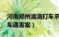 河南郑州滴滴打车杀死空姐（56郑州空姐打车遇害案）