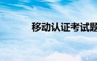 移动认证考试题库（移动认证）
