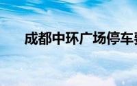 成都中环广场停车费（成都中环广场）
