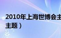 2010年上海世博会主题（2010年上海世博会主题）