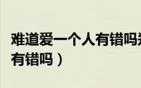 难道爱一个人有错吗郑源歌词（难道爱一个人有错吗）