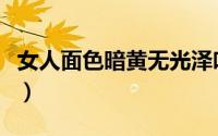 女人面色暗黄无光泽吃什么好呢（女人面面观）