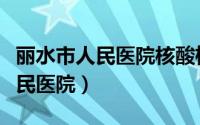 丽水市人民医院核酸检测上班时间（丽水市人民医院）