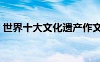 世界十大文化遗产作文（世界十大文化遗产）