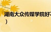 湖南大众传媒学院好不好（湖南大众传媒学院）