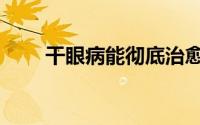 干眼病能彻底治愈吗（干眼病手术）
