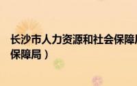 长沙市人力资源和社会保障局公示（长沙市人力资源和社会保障局）