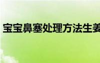 宝宝鼻塞处理方法生姜（宝宝鼻塞处理方法）