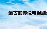 远古的传说电视剧全集（远古的传说）