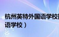 杭州英特外国语学校招生条件（杭州英特外国语学校）