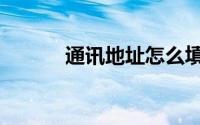 通讯地址怎么填写（通讯地址）