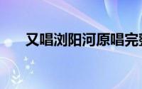 又唱浏阳河原唱完整版（又唱浏阳河）