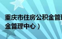 重庆市住房公积金管理中心（重庆市住房公积金管理中心）