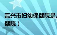 嘉兴市妇幼保健院是几级医院（嘉兴市妇幼保健院）