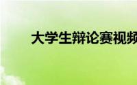 大学生辩论赛视频（大学生辩论赛）