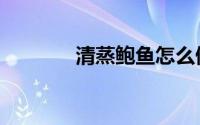 清蒸鲍鱼怎么做（清蒸鲍鱼）