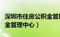 深圳市住房公积金管理中心（深圳市住房公积金管理中心）