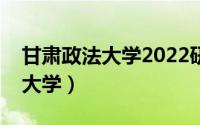 甘肃政法大学2022研究生分数线（甘肃政法大学）