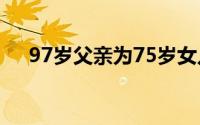 97岁父亲为75岁女儿庆生（97号汽油）
