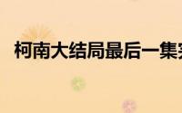 柯南大结局最后一集完整版（柯南大结局）