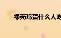 绿壳鸡蛋什么人吃最好（绿壳鸡蛋）