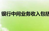 银行中间业务收入包括哪些（银行中间业务）