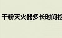干粉灭火器多长时间检查一次（干粉灭火器）